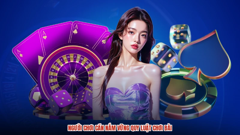 Người chơi cần nắm vững quy luật chơi bài