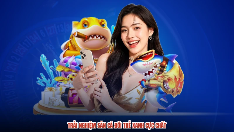 Trải nghiệm săn cá đổi thẻ xanh cực chất Trải nghiệm săn cá đổi thẻ xanh cực chất